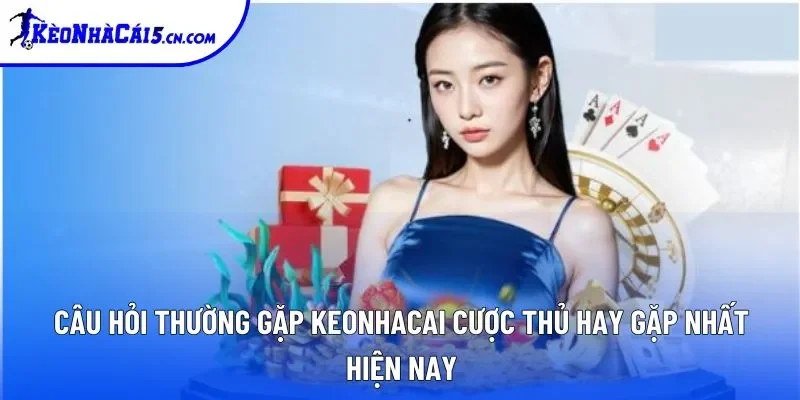 Câu hỏi thường gặp keonhacai cược thủ hay gặp nhất hiện nay